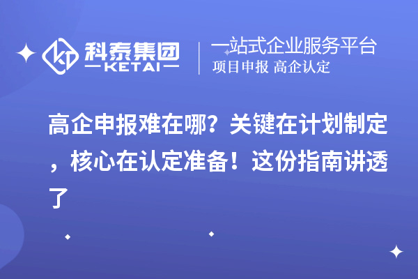 高企申報難在哪？關(guān)鍵在計劃制定，核心在認定準備！這份指南講透了