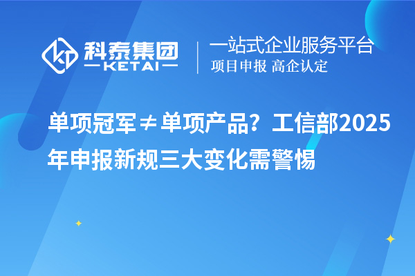 單項冠軍≠單項產(chǎn)品？工信部2025年申報新規(guī)三大變化需警惕