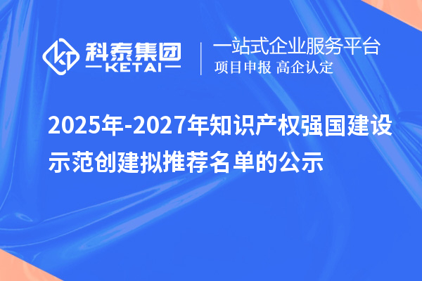 2025年-2027年知識產(chǎn)權(quán)強(qiáng)國建設(shè)示范創(chuàng)建擬推薦名單的公示