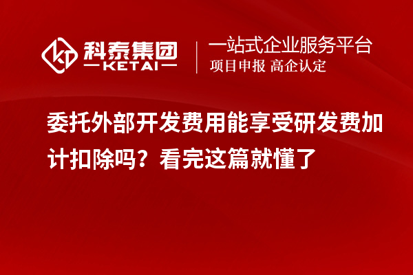 委托外部開發(fā)費用能享受研發(fā)費加計扣除嗎？看完這篇就懂了