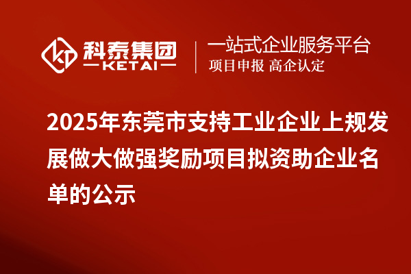 2025年東莞市支持工業(yè)企業(yè)上規(guī)發(fā)展做大做強(qiáng)獎勵項(xiàng)目擬資助企業(yè)名單的公示
