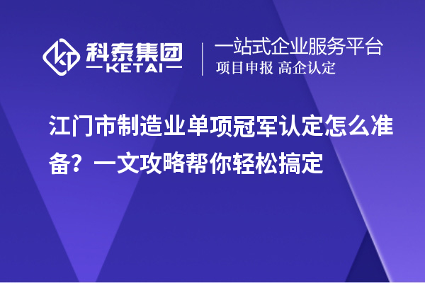 江門市制造業(yè)單項冠軍認(rèn)定怎么準(zhǔn)備？一文攻略幫你輕松搞定