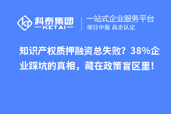 知識(shí)產(chǎn)權(quán)質(zhì)押融資總失??？38%企業(yè)踩坑的真相，藏在政策盲區(qū)里！
