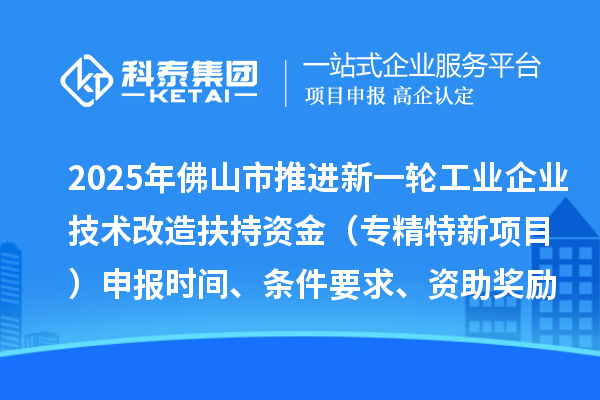2025年佛山市推進(jìn)新一輪工業(yè)企業(yè)技術(shù)改造扶持資金（專精特新項(xiàng)目）申報(bào)時(shí)間、條件要求、資助獎(jiǎng)勵(lì)