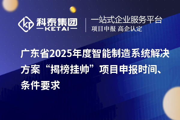 廣東省2025年度智能制造系統(tǒng)解決方案“揭榜掛帥”項(xiàng)目申報(bào)時(shí)間、條件要求