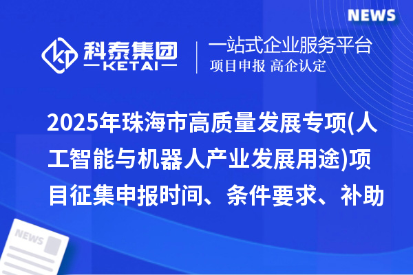 2025年珠海市高質(zhì)量發(fā)展專項(xiàng)資金(人工智能與機(jī)器人產(chǎn)業(yè)發(fā)展用途)項(xiàng)目征集申報(bào)時(shí)間、條件要求、補(bǔ)助獎(jiǎng)勵(lì)