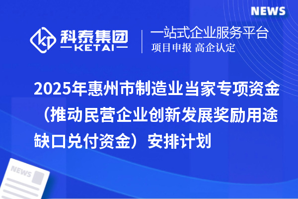 2025年惠州市制造業(yè)當(dāng)家專項資金（推動民營企業(yè)創(chuàng)新發(fā)展獎勵用途缺口兌付資金）安排計劃