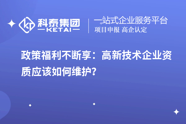 政策福利不斷享：高新技術(shù)企業(yè)資質(zhì)應(yīng)該如何維護(hù)？