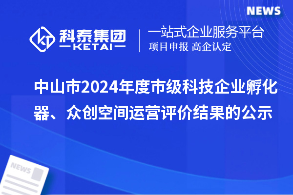 中山市2024年度市級科技企業(yè)孵化器、眾創(chuàng)空間運(yùn)營評價結(jié)果的公示