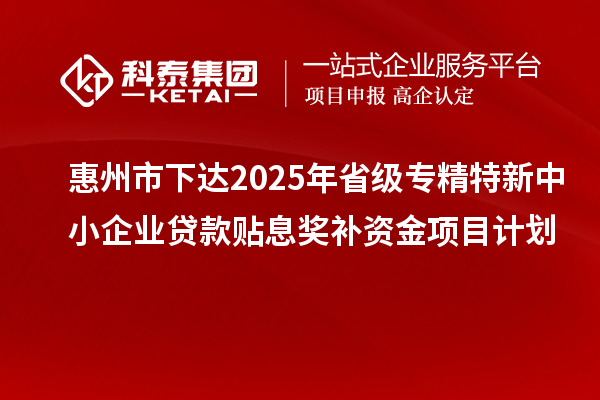 惠州市下達2025年省級專精特新中小企業(yè)貸款貼息獎補資金項目計劃
