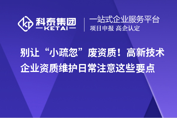 別讓“小疏忽”廢資質(zhì)!高新技術(shù)企業(yè)資質(zhì)維護(hù)日常注意這些要點