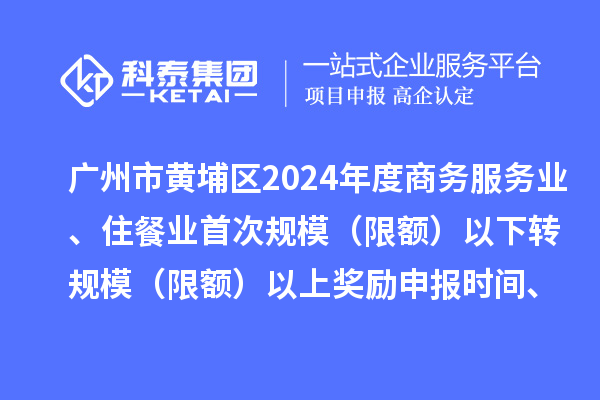廣州市黃埔區(qū)2024年度商務服務業(yè)、住餐業(yè)首次規(guī)模（限額）以下轉規(guī)模（限額）以上獎勵申報時間、條件要求、資助標準