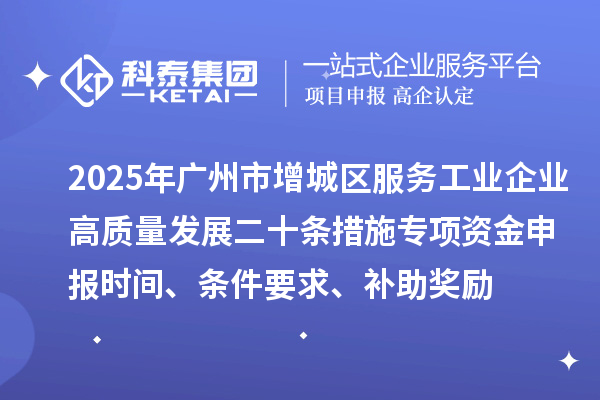 2025年廣州市增城區(qū)服務(wù)工業(yè)企業(yè)高質(zhì)量發(fā)展二十條措施專項資金申報時間、條件要求、補助獎勵