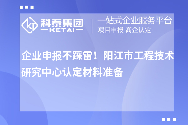 企業(yè)申報(bào)不踩雷！陽江市工程技術(shù)研究中心認(rèn)定材料準(zhǔn)備