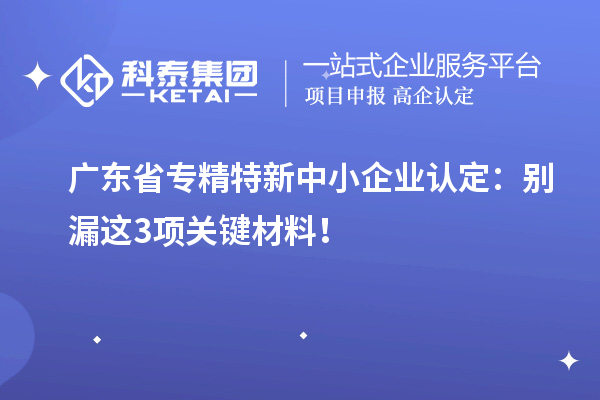 廣東省專精特新中小企業(yè)認定：別漏這3項關鍵材料！
