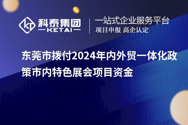 東莞市撥付2024年內(nèi)外貿(mào)一體化政策市內(nèi)特色展會項目資金