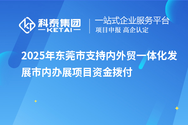 2025年東莞市支持內(nèi)外貿(mào)一體化發(fā)展市內(nèi)辦展項目資金撥付
