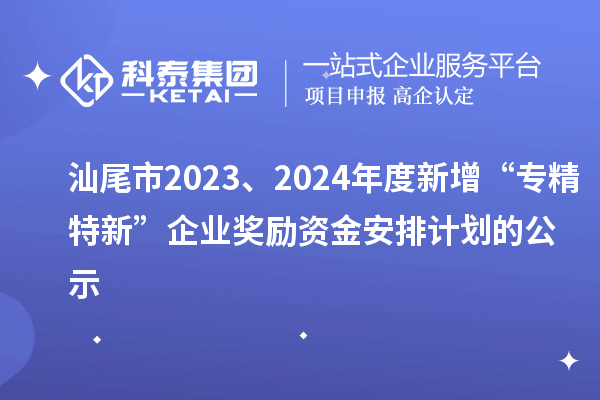 汕尾市2023、2024年度新增“專精特新”企業(yè)獎勵資金安排計劃的公示
