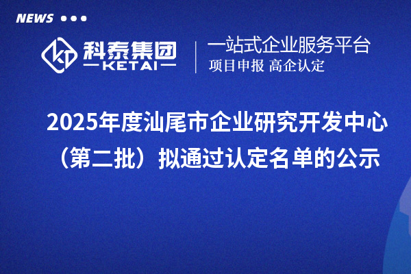2025年度汕尾市企業(yè)研究開發(fā)中心（第二批）擬通過認(rèn)定名單的公示