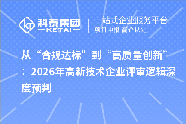 從“合規(guī)達標”到“高質量創(chuàng)新”：2026年高新技術企業(yè)評審邏輯深度預判