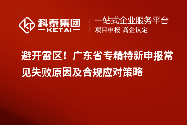 避開雷區(qū)！廣東省專精特新申報常見失敗原因及合規(guī)應(yīng)對策略