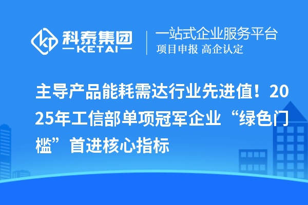 主導(dǎo)產(chǎn)品能耗需達(dá)行業(yè)先進(jìn)值！2025年工信部單項冠軍企業(yè)“綠色門檻”首進(jìn)核心指標(biāo)