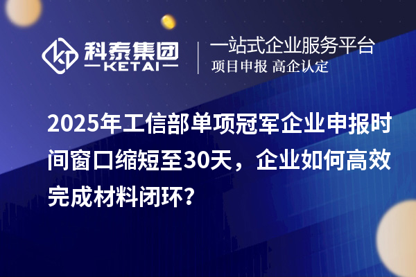 2025年工信部單項冠軍企業(yè)申報時間窗口縮短至30天，企業(yè)如何高效完成材料閉環(huán)？