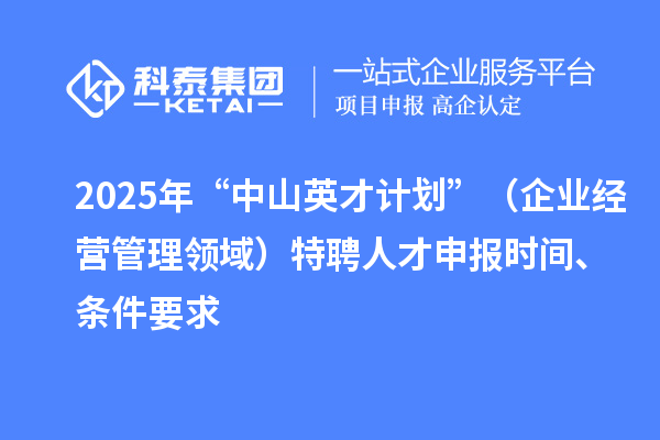 2025年度“中山英才計(jì)劃”（企業(yè)經(jīng)營(yíng)管理領(lǐng)域）特聘人才申報(bào)時(shí)間、條件要求