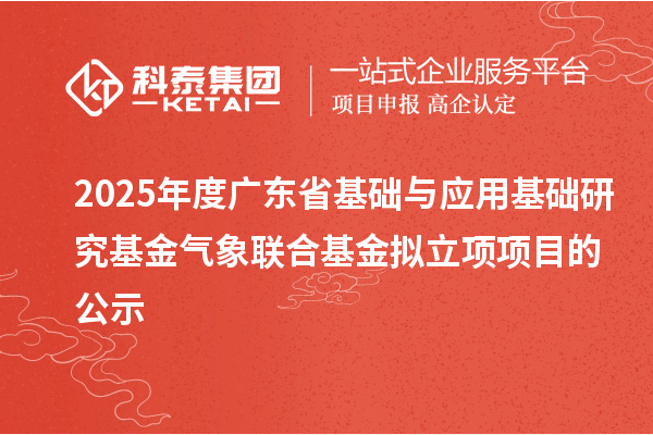 2025年度廣東省基礎(chǔ)與應(yīng)用基礎(chǔ)研究基金氣象聯(lián)合基金擬立項項目的公示