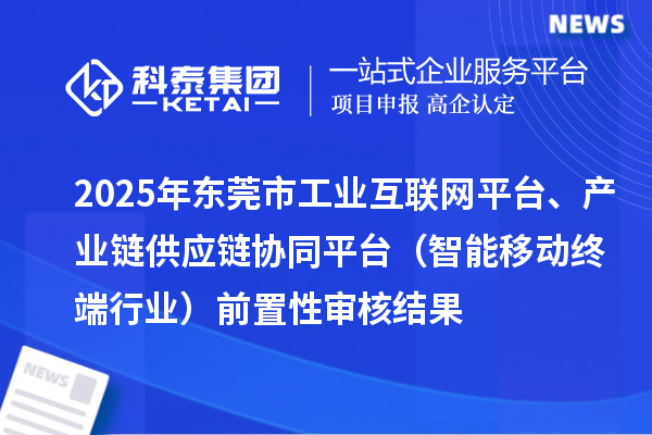 2025年東莞市中小企業(yè)數(shù)字化轉型城市試點專項工業(yè)互聯(lián)網(wǎng)平臺、產(chǎn)業(yè)鏈供應鏈協(xié)同平臺（智能移動終端行業(yè)）前置性審核結果