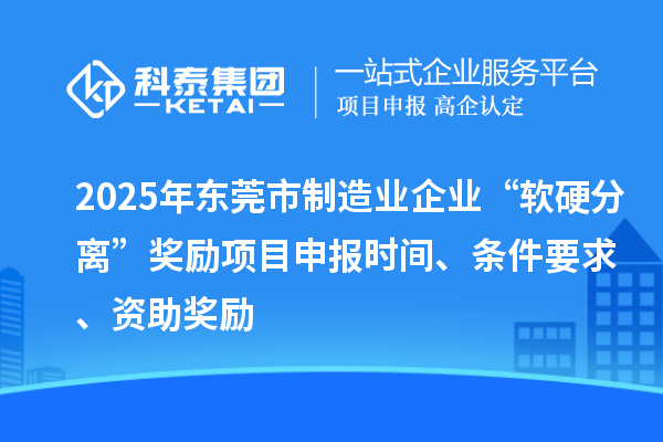 2025年東莞市制造業(yè)企業(yè)“軟硬分離”獎(jiǎng)勵(lì)項(xiàng)目申報(bào)時(shí)間、條件要求、資助獎(jiǎng)勵(lì)