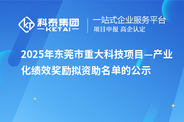 2025年東莞市重大科技項(xiàng)目—產(chǎn)業(yè)化績效獎(jiǎng)勵(lì)擬資助名單的公示