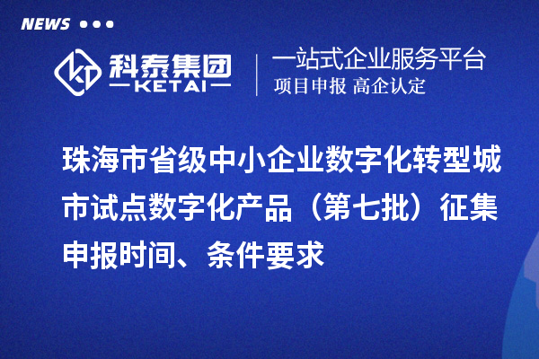 珠海市省級(jí)中小企業(yè)數(shù)字化轉(zhuǎn)型城市試點(diǎn)數(shù)字化產(chǎn)品（第七批）征集申報(bào)時(shí)間、條件要求