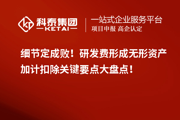 細節(jié)定成敗！研發(fā)費形成無形資產(chǎn)加計扣除關(guān)鍵要點大盤點！
