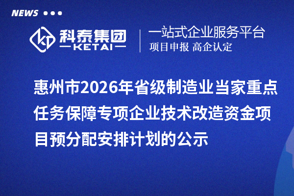 惠州市2026年省級(jí)制造業(yè)當(dāng)家重點(diǎn)任務(wù)保障專項(xiàng)企業(yè)技術(shù)改造資金項(xiàng)目預(yù)分配安排計(jì)劃的公示
