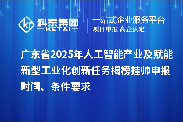 廣東省2025年人工智能產(chǎn)業(yè)及賦能新型工業(yè)化創(chuàng)新任務(wù)揭榜掛帥申報(bào)時(shí)間、條件要求
