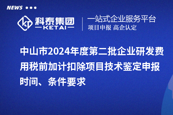 中山市2024年度第二批企業(yè)研發(fā)費用稅前加計扣除項目技術鑒定申報時間、條件要求