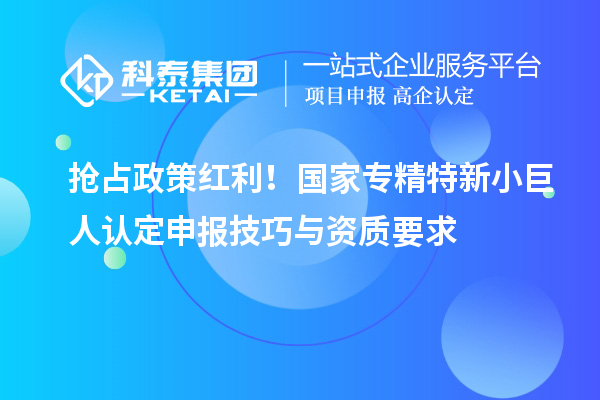 搶占政策紅利！國(guó)家專精特新小巨人認(rèn)定申報(bào)技巧與資質(zhì)要求
