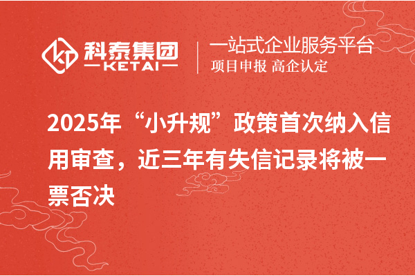 2025年“小升規(guī)”政策首次納入信用審查，近三年有失信記錄將被一票否決