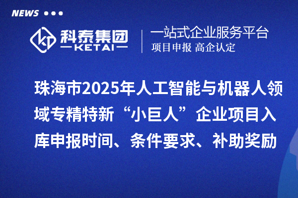 珠海市2025年人工智能與機器人領域專精特新“小巨人”企業(yè)項目入庫申報時間、條件要求、補助獎勵