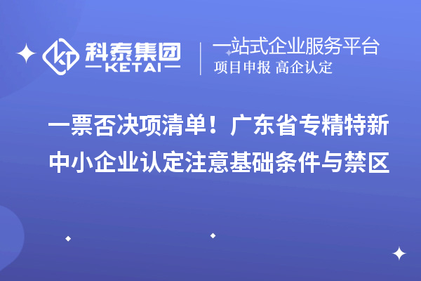 一票否決項(xiàng)清單！廣東省專精特新中小企業(yè)認(rèn)定注意基礎(chǔ)條件與禁區(qū)