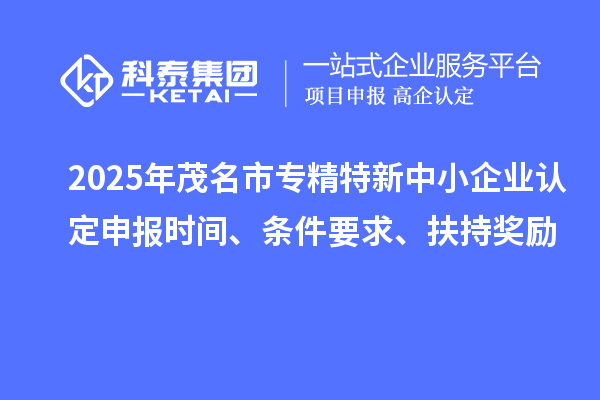 2025年茂名市專精特新中小企業(yè)認(rèn)定申報(bào)時(shí)間、條件要求、扶持獎(jiǎng)勵(lì)