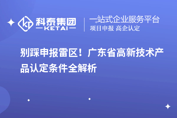 別踩申報(bào)雷區(qū)！廣東省高新技術(shù)產(chǎn)品認(rèn)定條件全解析