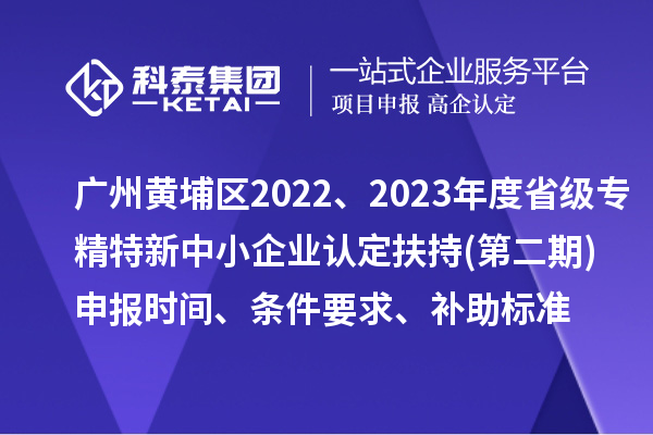 廣州市黃埔區(qū)2022、2023年度省級專精特新中小企業(yè)認定扶持(第二期)申報時間、條件要求、補助標準