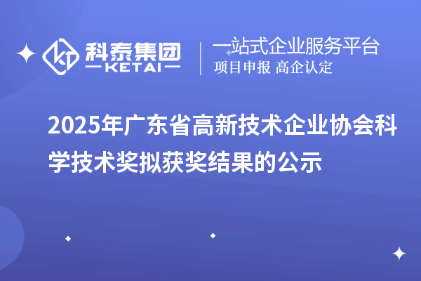 2025年廣東省高新技術(shù)企業(yè)協(xié)會(huì)科學(xué)技術(shù)獎(jiǎng)擬獲獎(jiǎng)結(jié)果的公示
