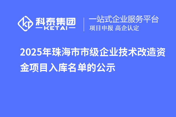 2025年珠海市市級(jí)企業(yè)技術(shù)改造資金項(xiàng)目入庫(kù)名單的公示