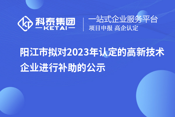 陽江市擬對2023年認定的高新技術(shù)企業(yè)進行補助的公示
