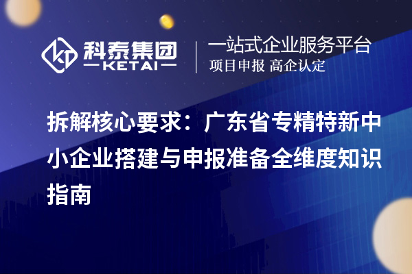 拆解核心要求：廣東省專精特新中小企業(yè)搭建與申報(bào)準(zhǔn)備全維度知識指南