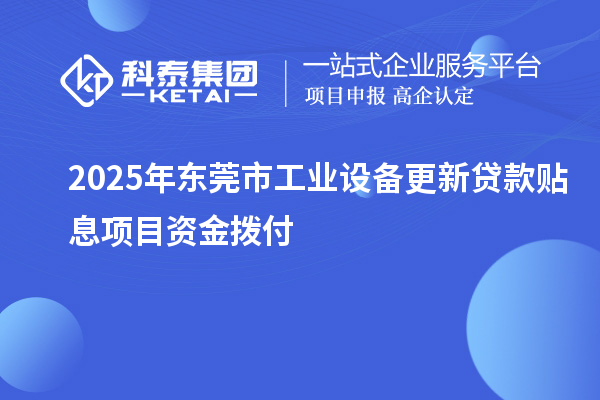 2025年東莞市工業(yè)設(shè)備更新貸款貼息項(xiàng)目資金撥付