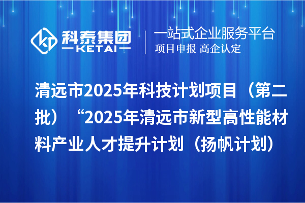 清遠(yuǎn)市2025年科技計(jì)劃項(xiàng)目（第二批）“2025年清遠(yuǎn)市新型高性能材料產(chǎn)業(yè)人才 提升計(jì)劃（揚(yáng)帆計(jì)劃）”擬立項(xiàng)項(xiàng)目公示